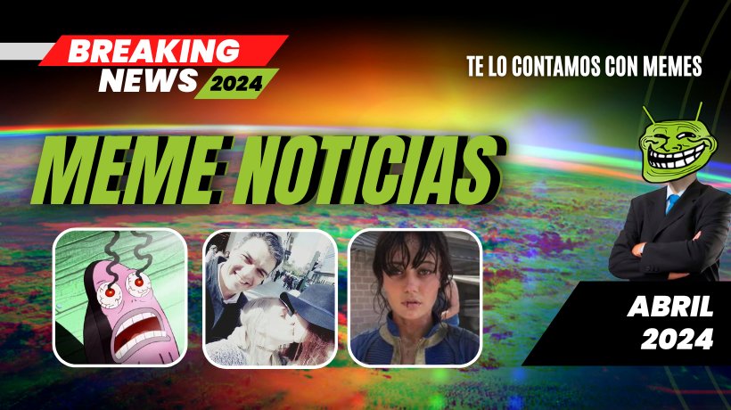 Las noticias en memes titulares destacados de abril 2024