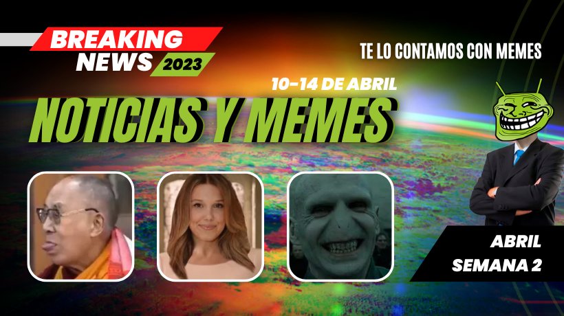 Noticias y memes. Edición del 10 al 14 de abril de 2023